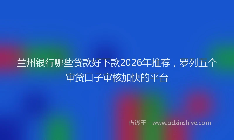 兰州银行哪些贷款好下款2026年推荐,罗列五个审贷口子审核加快的平台