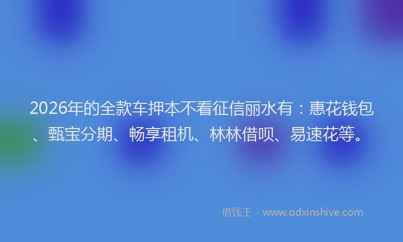 2026年的全款车押本不看征信丽水有：惠花钱包、甄宝分期、畅享租机、林林借呗、易速花等。