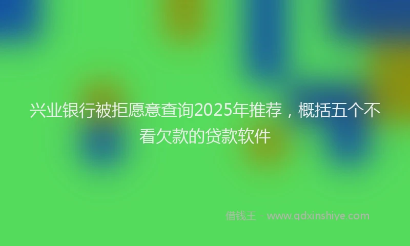 兴业银行被拒愿意查询2025年推荐，概括五个不看欠款的贷款软件