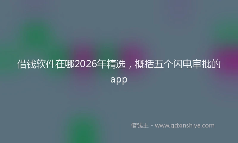 借钱软件在哪2026年精选,概括五个闪电审批的app