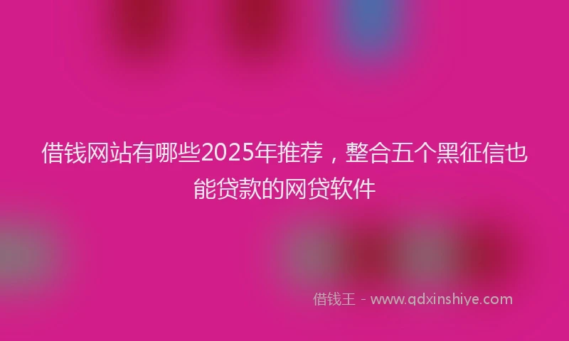 借钱网站有哪些2025年推荐，整合五个黑征信也能贷款的网贷软件