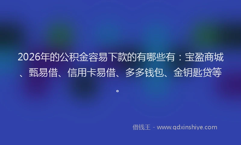 2026年的公积金容易下款的有哪些有:宝盈商城、甄易借、信用卡易借、多多钱包、金钥匙贷等。