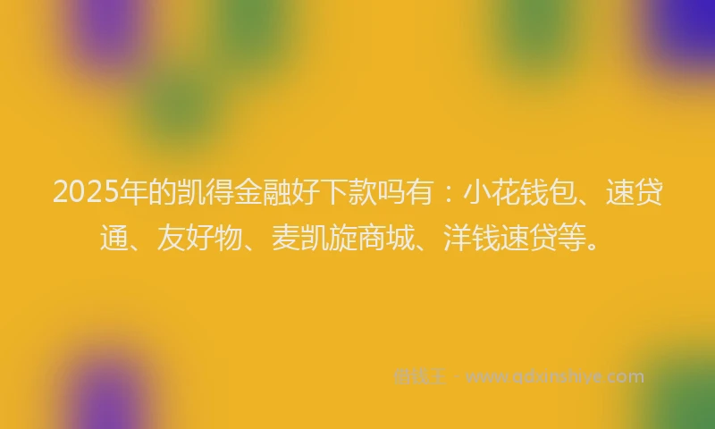 2025年的凯得金融好下款吗有：小花钱包、速贷通、友好物、麦凯旋商城、洋钱速贷等。