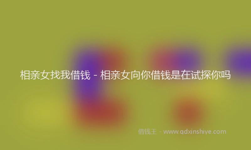 相亲女找我借钱 - 相亲女向你借钱是在试探你吗