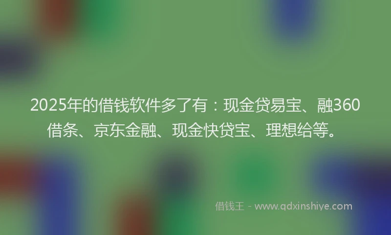 2025年的借钱软件多了有：现金贷易宝、融360借条、京东金融、现金快贷宝、理想给等。