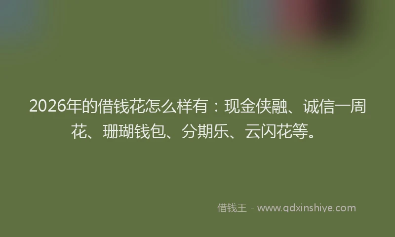 2026年的借钱花怎么样有：现金侠融、诚信一周花、珊瑚钱包、分期乐、云闪花等。
