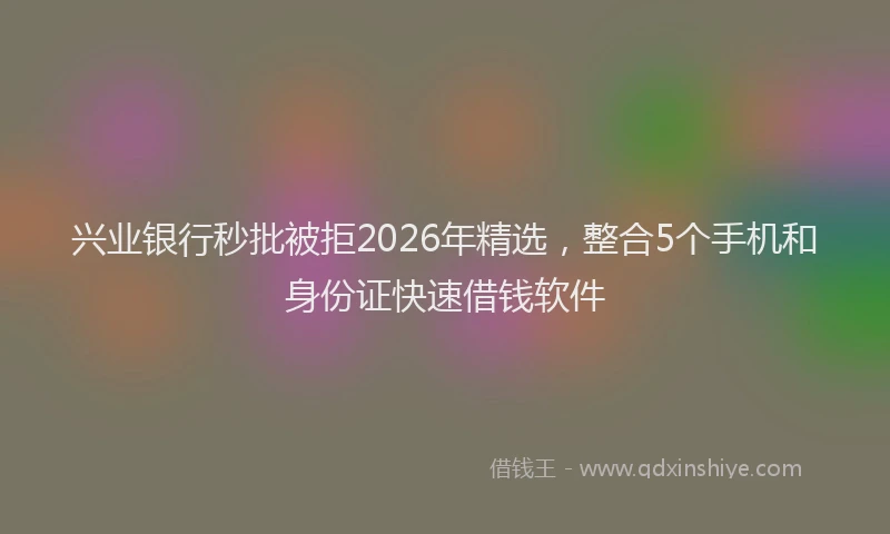 兴业银行秒批被拒2026年精选，整合5个手机和身份证快速借钱软件
