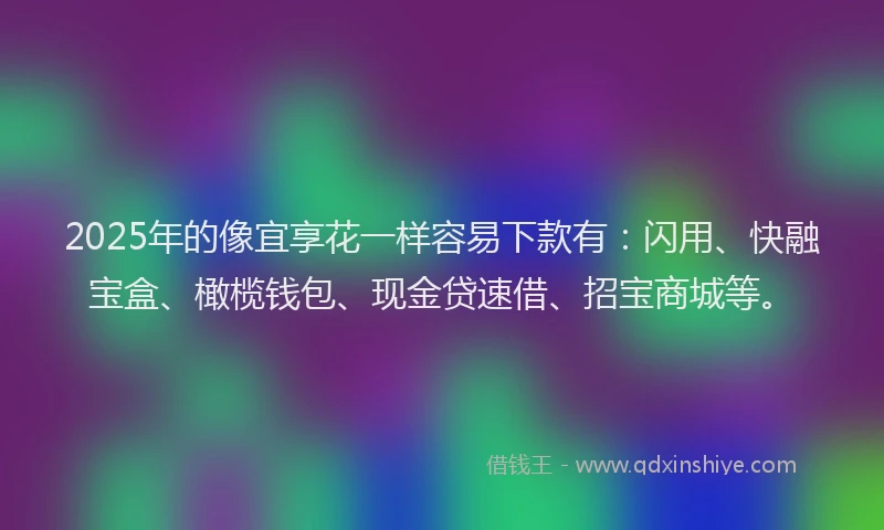 2025年的像宜享花一样容易下款有：闪用、快融宝盒、橄榄钱包、现金贷速借、招宝商城等。