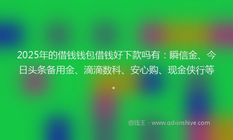 2025年的借钱钱包借钱好下款吗有：瞬信金、今日头条备用金、滴滴数科、安心购、现金侠行等。
