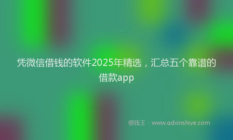 凭微信借钱的软件2025年精选，汇总五个靠谱的借款app