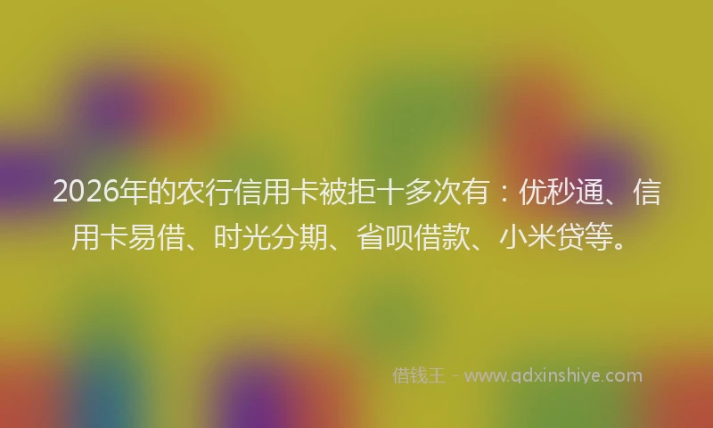 2026年的农行信用卡被拒十多次有：优秒通、信用卡易借、时光分期、省呗借款、小米贷等。
