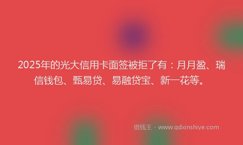 2025年的光大信用卡面签被拒了有：月月盈、瑞信钱包、甄易贷、易融贷宝、新一花等。
