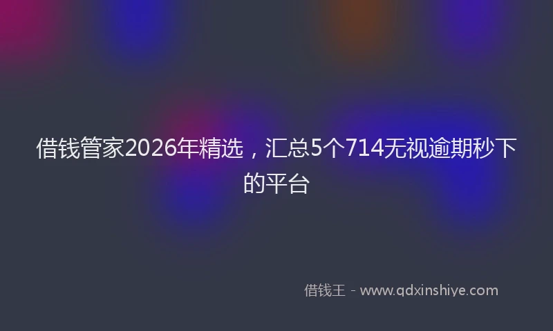 借钱管家2026年精选，汇总5个714无视逾期秒下的平台