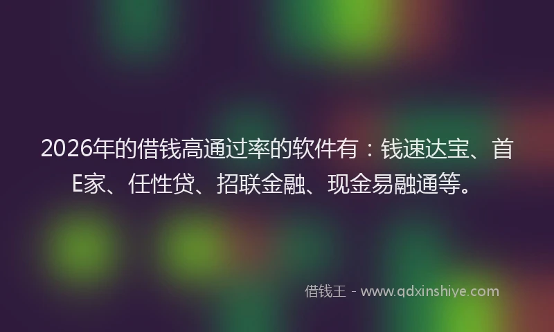 2026年的借钱高通过率的软件有：钱速达宝、首E家、任性贷、招联金融、现金易融通等。