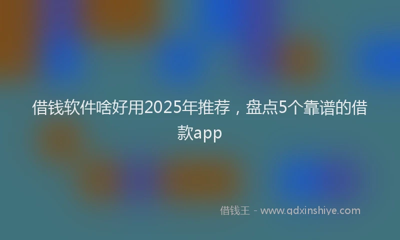 借钱软件啥好用2025年推荐，盘点5个靠谱的借款app