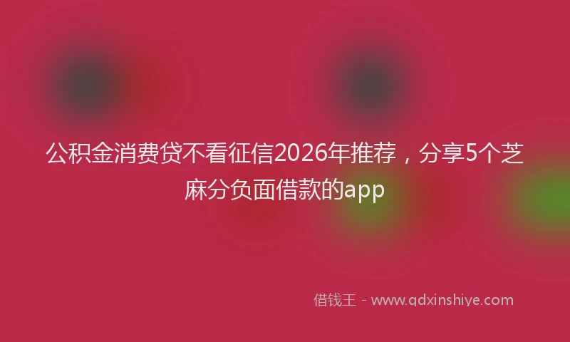 公积金消费贷不看征信2026年推荐，分享5个芝麻分负面借款的app