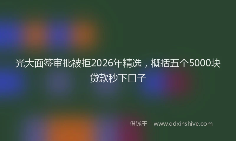 光大面签审批被拒2026年精选，概括五个5000块贷款秒下口子