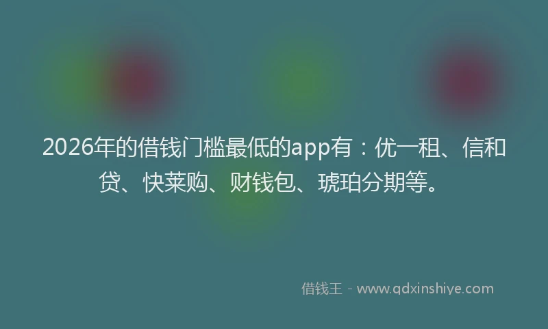 2026年的借钱门槛最低的app有:优一租、信和贷、快莱购、财钱包、琥珀分期等。