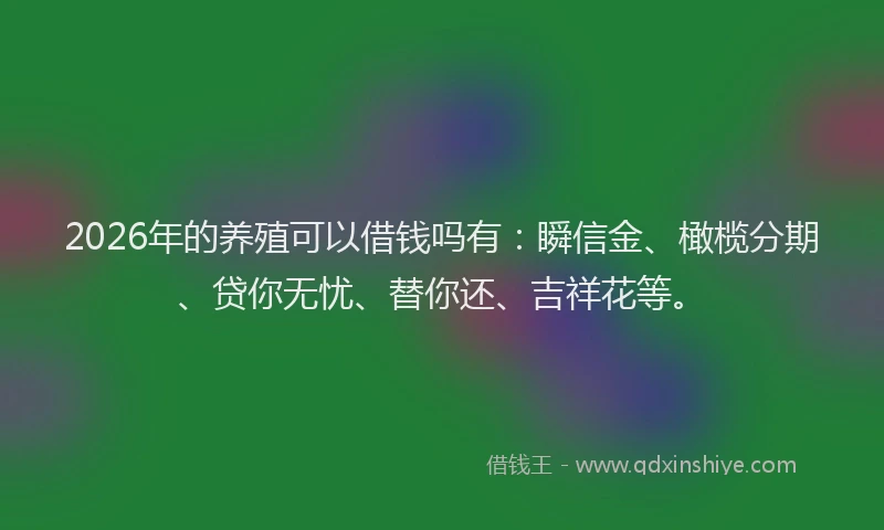 2026年的养殖可以借钱吗有：瞬信金、橄榄分期、贷你无忧、替你还、吉祥花等。