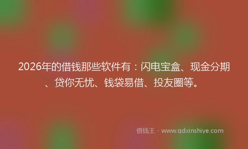 2026年的借钱那些软件有：闪电宝盒、现金分期、贷你无忧、钱袋易借、投友圈等。