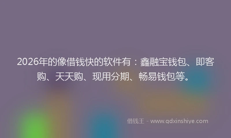 2026年的像借钱快的软件有:鑫融宝钱包、即客购、天天购、现用分期、畅易钱包等。