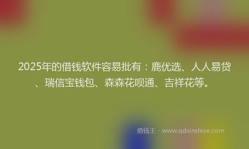 2025年的借钱软件容易批有:鹿优选、人人易贷、瑞信宝钱包、森森花呗通、吉祥花等。