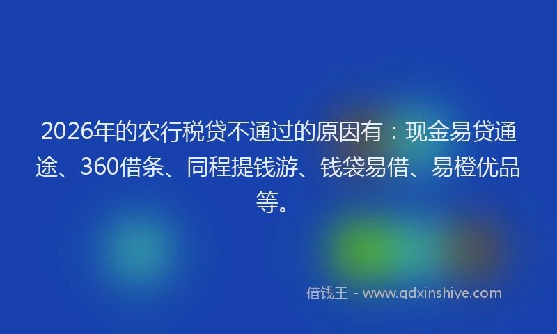 2026年的农行税贷不通过的原因有：现金易贷通途、360借条、同程提钱游、钱袋易借、易橙优品等。