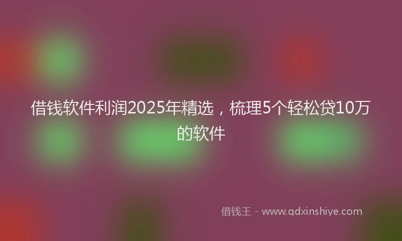 借钱软件利润2025年精选，梳理5个轻松贷10万的软件