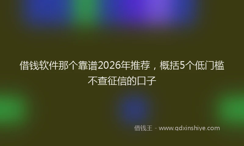借钱软件那个靠谱2026年推荐,概括5个低门槛不查征信的口子