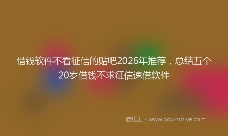 借钱软件不看征信的贴吧2026年推荐，总结五个20岁借钱不求征信速借软件