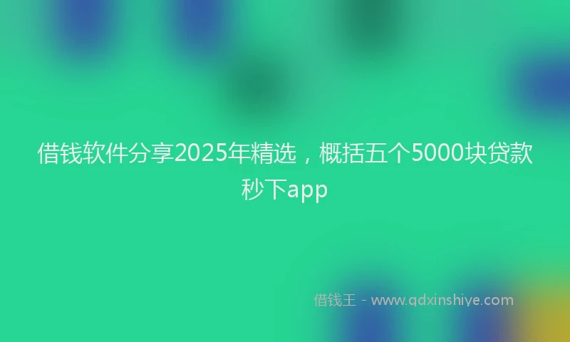 借钱软件分享2025年精选，概括五个5000块贷款秒下app