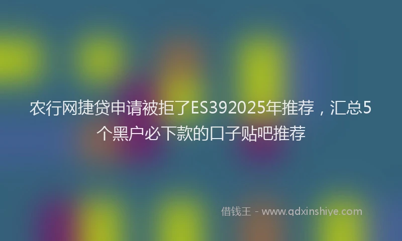 农行网捷贷申请被拒了ES392025年推荐，汇总5个黑户必下款的口子贴吧推荐