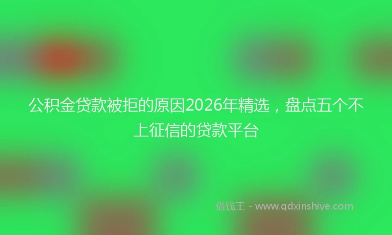 公积金贷款被拒的原因2026年精选，盘点五个不上征信的贷款平台