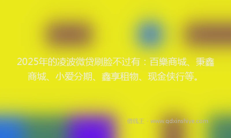 2025年的凌波微贷刷脸不过有：百樂商城、秉鑫商城、小爱分期、鑫享租物、现金侠行等。
