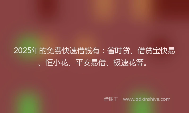 2025年的免费快速借钱有：省时贷、借贷宝快易、恒小花、平安易借、极速花等。