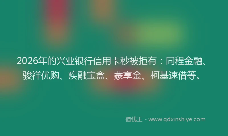 2026年的兴业银行信用卡秒被拒有：同程金融、骏祥优购、疾融宝盒、蒙享金、柯基速借等。