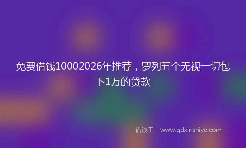 免费借钱10002026年推荐，罗列五个无视一切包下1万的贷款