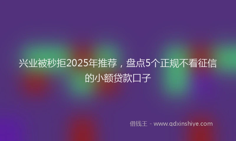 兴业被秒拒2025年推荐，盘点5个正规不看征信的小额贷款口子