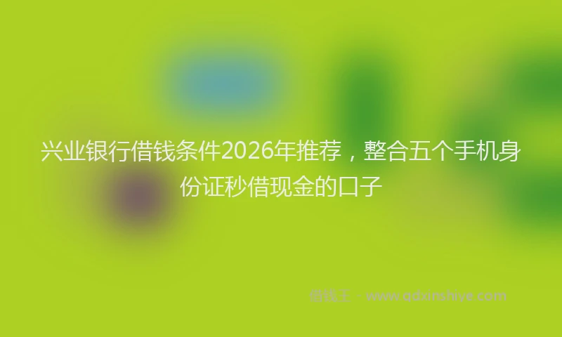 兴业银行借钱条件2026年推荐，整合五个手机身份证秒借现金的口子