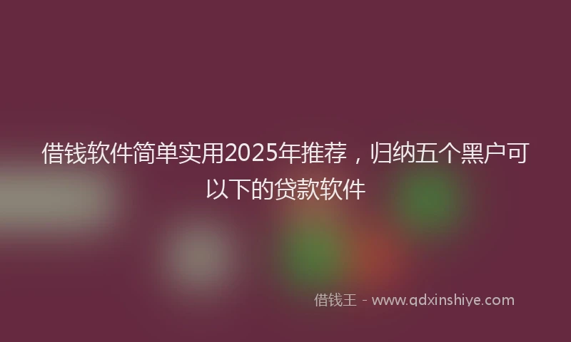 借钱软件简单实用2025年推荐，归纳五个黑户可以下的贷款软件
