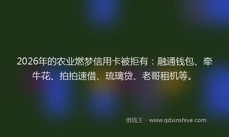 2026年的农业燃梦信用卡被拒有:融通钱包、牵牛花、拍拍速借、琉璃贷、老哥租机等。