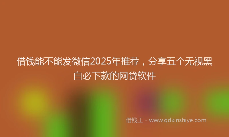借钱能不能发微信2025年推荐，分享五个无视黑白必下款的网贷软件