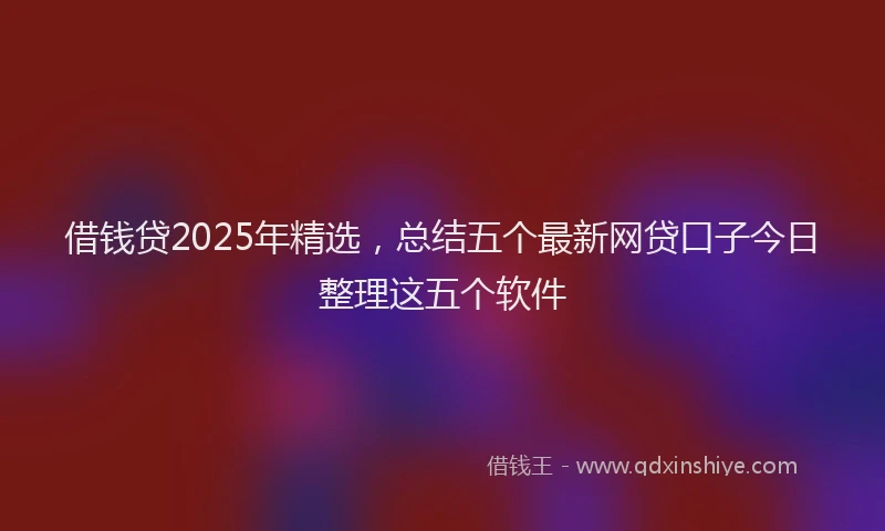 借钱贷2025年精选，总结五个最新网贷口子今日整理这五个软件