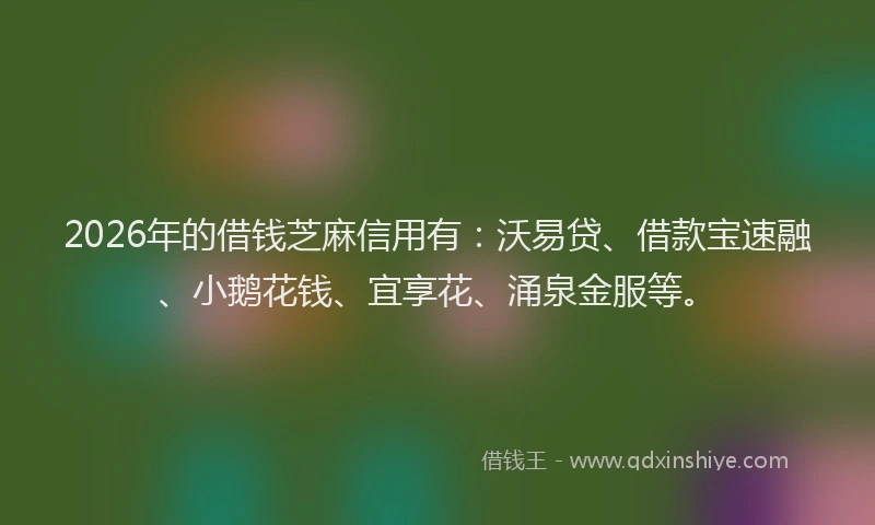 2026年的借钱芝麻信用有:沃易贷、借款宝速融、小鹅花钱、宜享花、涌泉金服等。
