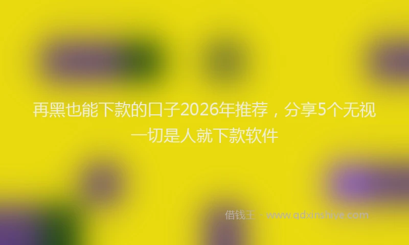 再黑也能下款的口子2026年推荐，分享5个无视一切是人就下款软件
