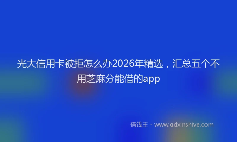 光大信用卡被拒怎么办2026年精选,汇总五个不用芝麻分能借的app