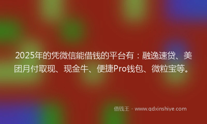 2025年的凭微信能借钱的平台有：融逸速贷、美团月付取现、现金牛、便捷Pro钱包、微粒宝等。