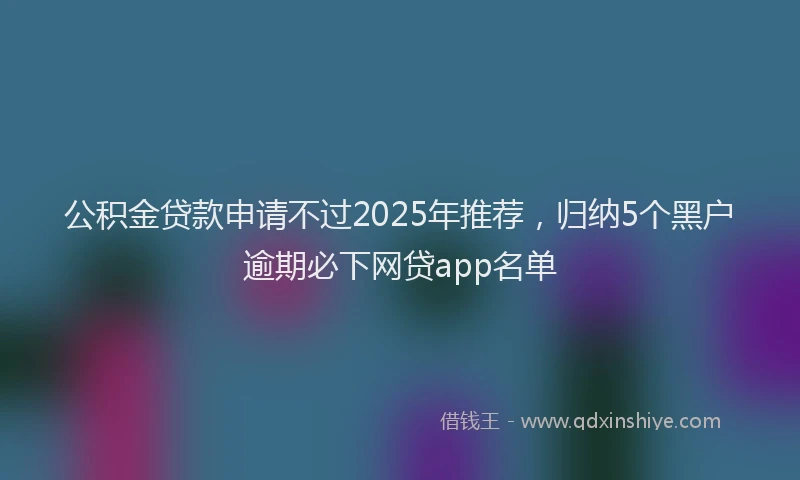 公积金贷款申请不过2025年推荐，归纳5个黑户逾期必下网贷app名单