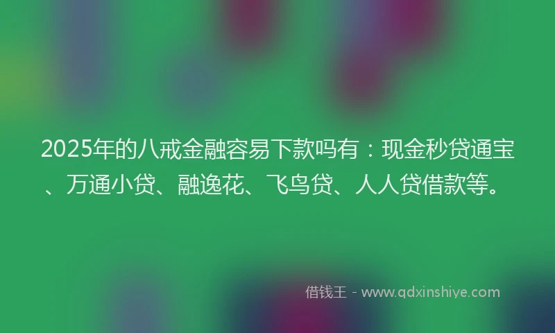 2025年的八戒金融容易下款吗有：现金秒贷通宝、万通小贷、融逸花、飞鸟贷、人人贷借款等。