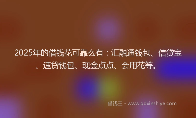 2025年的借钱花可靠么有：汇融通钱包、信贷宝、速贷钱包、现金点点、会用花等。